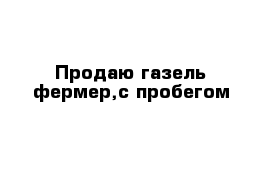 Продаю газель-фермер,с пробегом